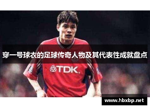 穿一号球衣的足球传奇人物及其代表性成就盘点