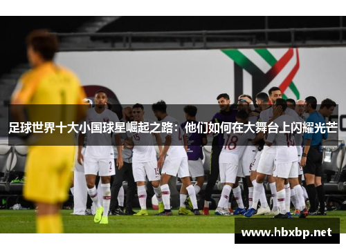 足球世界十大小国球星崛起之路：他们如何在大舞台上闪耀光芒