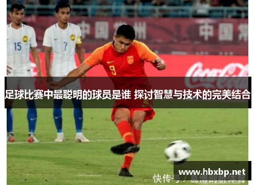 足球比赛中最聪明的球员是谁 探讨智慧与技术的完美结合
