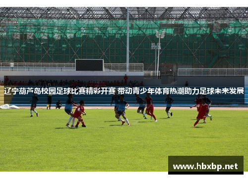 辽宁葫芦岛校园足球比赛精彩开赛 带动青少年体育热潮助力足球未来发展